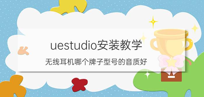 uestudio安装教学 无线耳机哪个牌子型号的音质好？